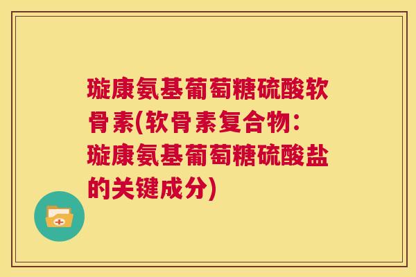 璇康氨基葡萄糖硫酸软骨素(软骨素复合物：璇康氨基葡萄糖硫酸盐的关键成分)