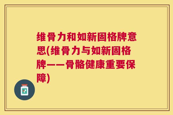 维骨力和如新固格牌意思(维骨力与如新固格牌——骨骼健康重要保障)