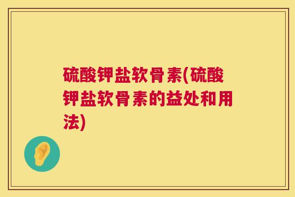 硫酸钾盐软骨素(硫酸钾盐软骨素的益处和用法)