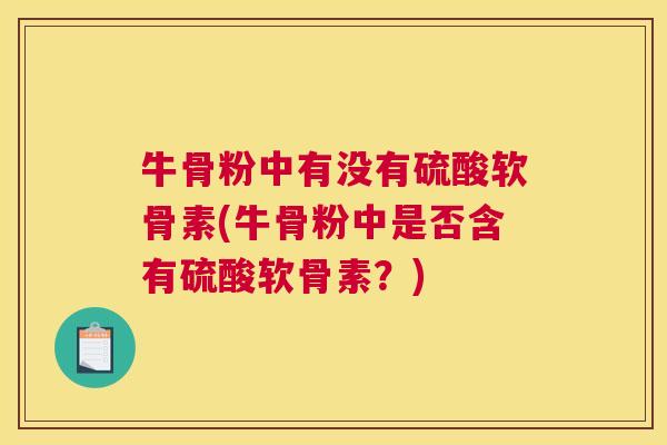 牛骨粉中有没有硫酸软骨素(牛骨粉中是否含有硫酸软骨素？)