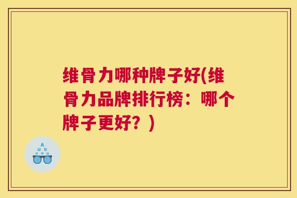维骨力哪种牌子好(维骨力品牌排行榜：哪个牌子更好？)