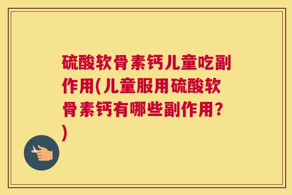 硫酸软骨素钙儿童吃副作用(儿童服用硫酸软骨素钙有哪些副作用？)