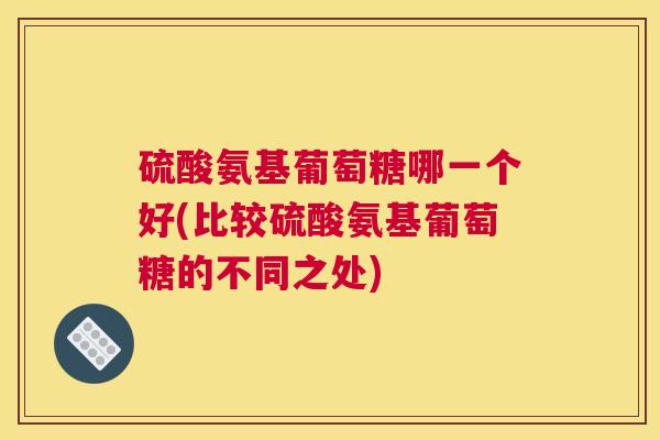 硫酸氨基葡萄糖哪一个好(比较硫酸氨基葡萄糖的不同之处)