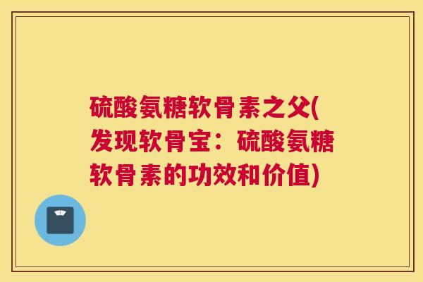 硫酸氨糖软骨素之父(发现软骨宝：硫酸氨糖软骨素的功效和价值)