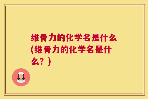 维骨力的化学名是什么(维骨力的化学名是什么？)