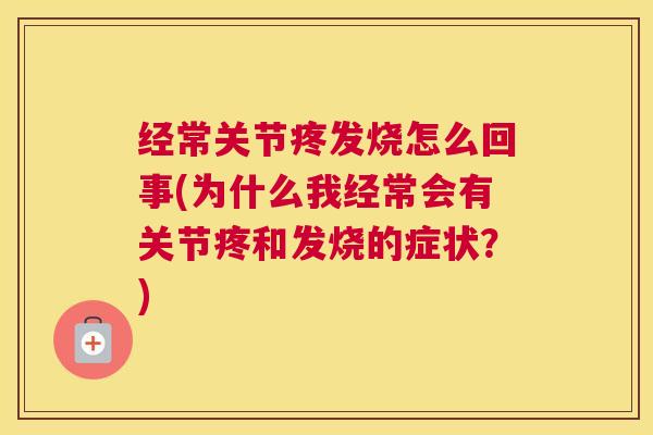 经常关节疼发烧怎么回事(为什么我经常会有关节疼和发烧的症状？)