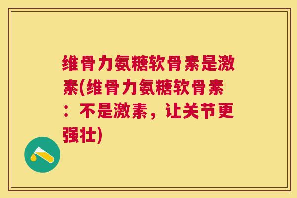 维骨力氨糖软骨素是激素(维骨力氨糖软骨素：不是激素，让关节更强壮)