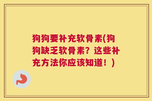 狗狗要补充软骨素(狗狗缺乏软骨素？这些补充方法你应该知道！)
