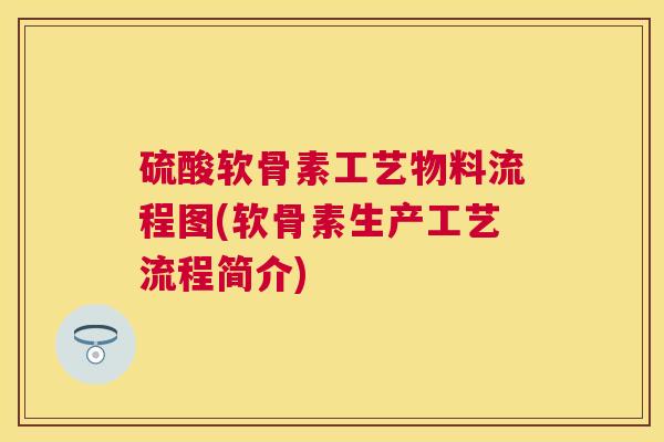 硫酸软骨素工艺物料流程图(软骨素生产工艺流程简介)