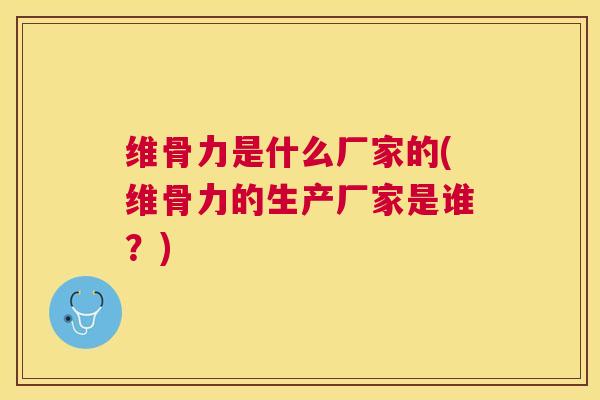 维骨力是什么厂家的(维骨力的生产厂家是谁？)
