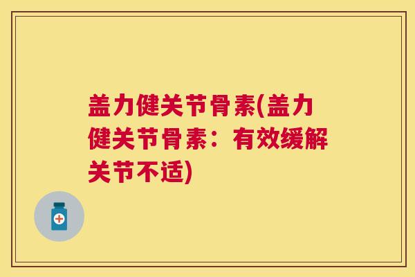 盖力健关节骨素(盖力健关节骨素：有效缓解关节不适)