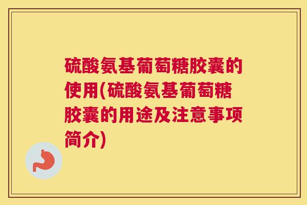 硫酸氨基葡萄糖胶囊的使用(硫酸氨基葡萄糖胶囊的用途及注意事项简介)