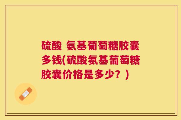 硫酸 氨基葡萄糖胶囊多钱(硫酸氨基葡萄糖胶囊价格是多少?) 硫酸 氨基葡萄糖胶囊多钱(硫酸氨基葡萄糖胶囊价格是多少?)