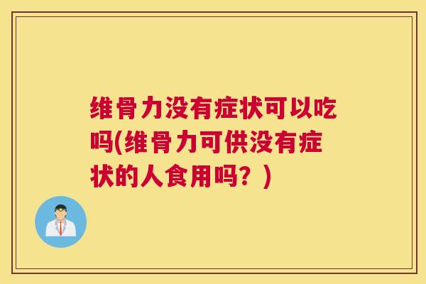 维骨力没有症状可以吃吗(维骨力可供没有症状的人食用吗？)