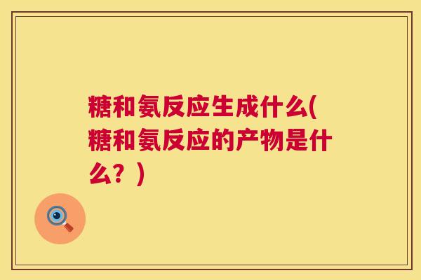 糖和氨反应生成什么(糖和氨反应的产物是什么？)