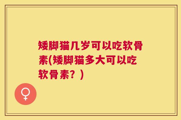 矮脚猫几岁可以吃软骨素(矮脚猫多大可以吃软骨素？)