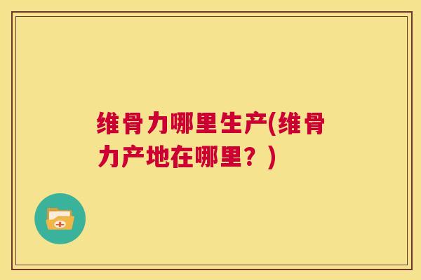 维骨力哪里生产(维骨力产地在哪里？)