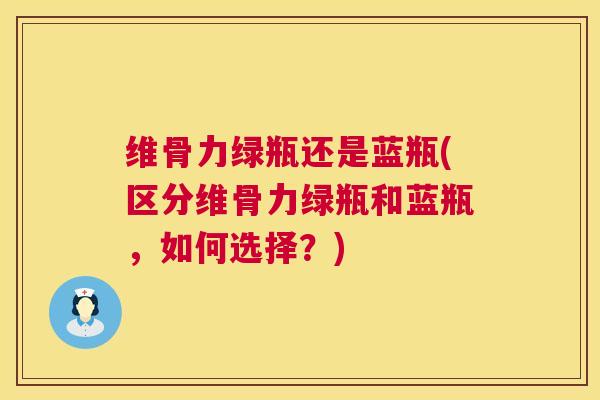 维骨力绿瓶还是蓝瓶(区分维骨力绿瓶和蓝瓶，如何选择？)