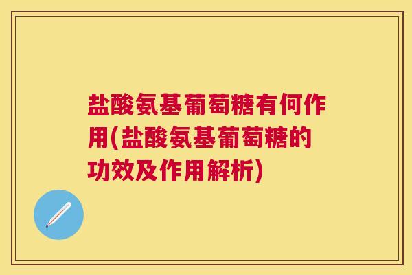 盐酸氨基葡萄糖有何作用(盐酸氨基葡萄糖的功效及作用解析)