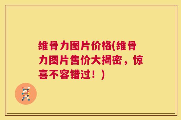 维骨力图片价格(维骨力图片售价大揭密，惊喜不容错过！)