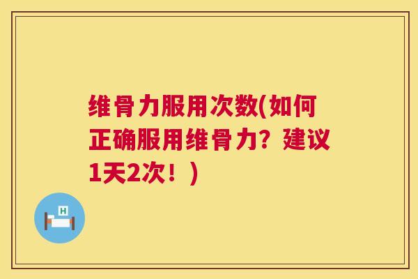 维骨力服用次数(如何正确服用维骨力？建议1天2次！)