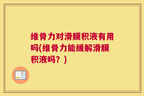 维骨力对滑膜积液有用吗(维骨力能缓解滑膜积液吗？)