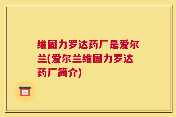 维固力罗达药厂是爱尔兰(爱尔兰维固力罗达药厂简介)