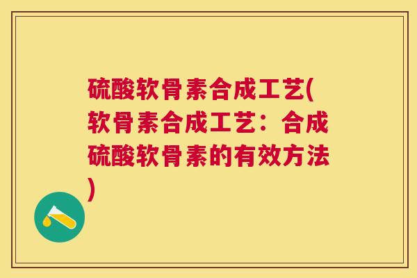 硫酸软骨素合成工艺(软骨素合成工艺：合成硫酸软骨素的有效方法)