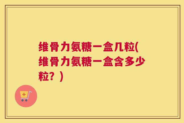 维骨力氨糖一盒几粒(维骨力氨糖一盒含多少粒？)