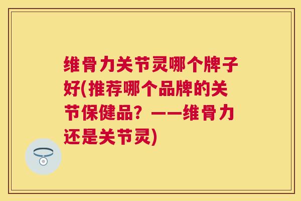 维骨力关节灵哪个牌子好(推荐哪个品牌的关节保健品？——维骨力还是关节灵)