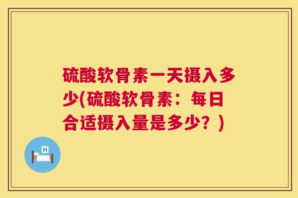 硫酸软骨素一天摄入多少(硫酸软骨素：每日合适摄入量是多少？)