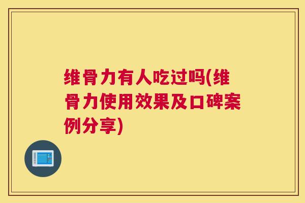 维骨力有人吃过吗(维骨力使用效果及口碑案例分享)