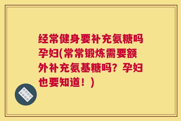 经常健身要补充氨糖吗孕妇(常常锻炼需要额外补充氨基糖吗？孕妇也要知道！)
