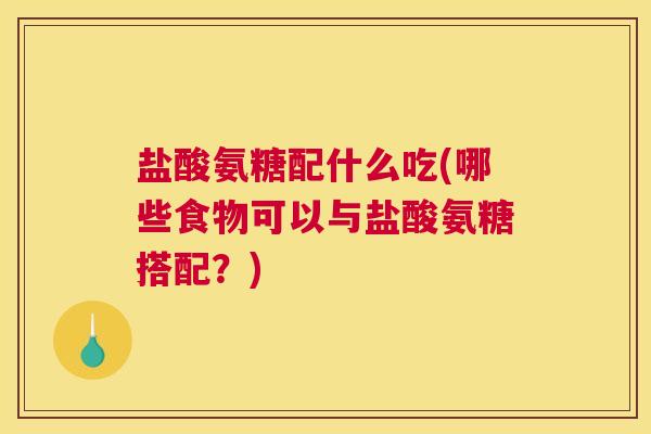 盐酸氨糖配什么吃(哪些食物可以与盐酸氨糖搭配？)