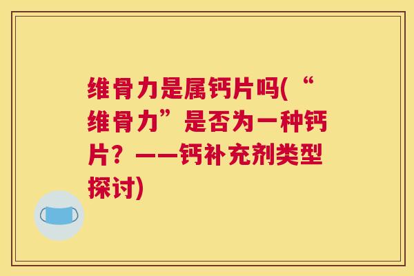 维骨力是属钙片吗(“维骨力”是否为一种钙片？——钙补充剂类型探讨)