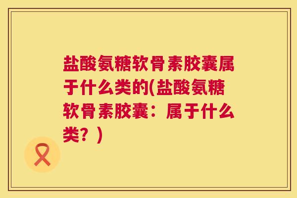 盐酸氨糖软骨素胶囊属于什么类的(盐酸氨糖软骨素胶囊：属于什么类？)