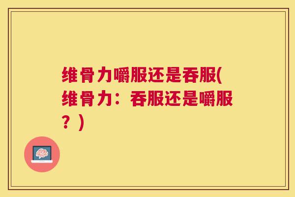 维骨力嚼服还是吞服(维骨力：吞服还是嚼服？)