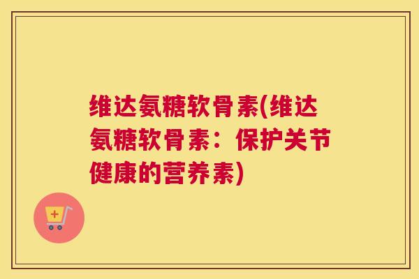 维达氨糖软骨素(维达氨糖软骨素：保护关节健康的营养素)