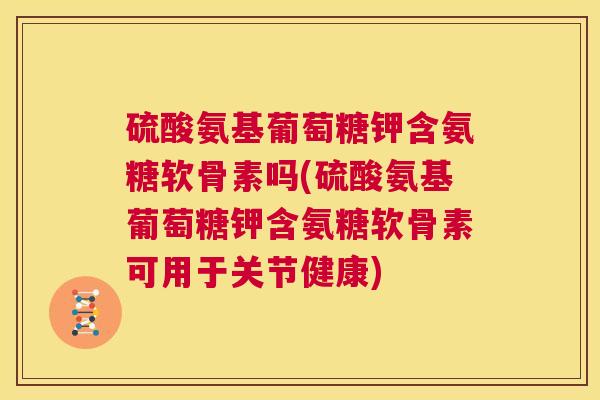 硫酸氨基葡萄糖钾含氨糖软骨素吗(硫酸氨基葡萄糖钾含氨糖软骨素可用于关节健康)