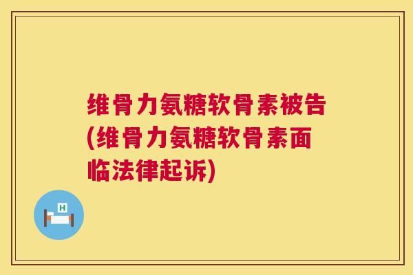 维骨力氨糖软骨素被告(维骨力氨糖软骨素面临法律起诉)
