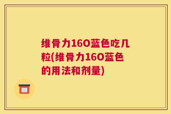 维骨力16O蓝色吃几粒(维骨力16O蓝色的用法和剂量)