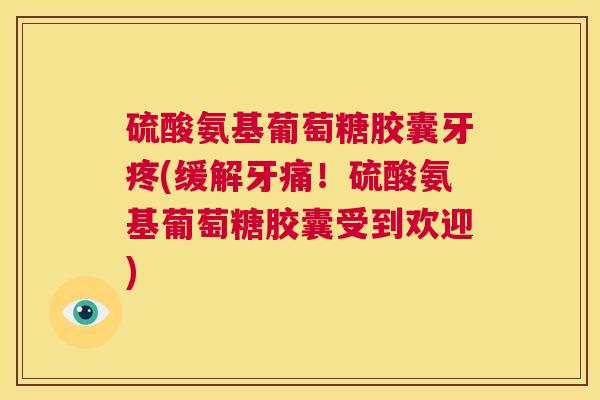 硫酸氨基葡萄糖胶囊牙疼(缓解牙痛！硫酸氨基葡萄糖胶囊受到欢迎)