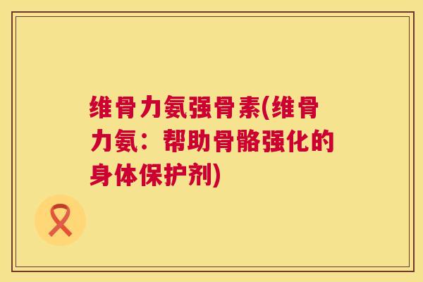 维骨力氨强骨素(维骨力氨：帮助骨骼强化的身体保护剂)