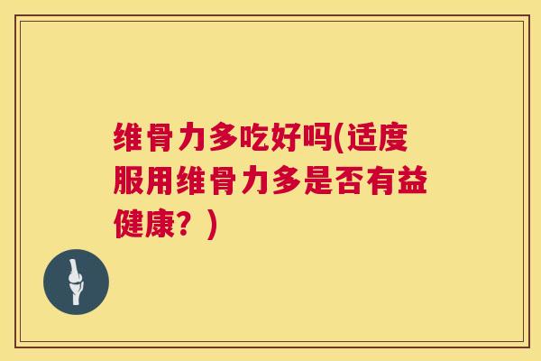 维骨力多吃好吗(适度服用维骨力多是否有益健康？)