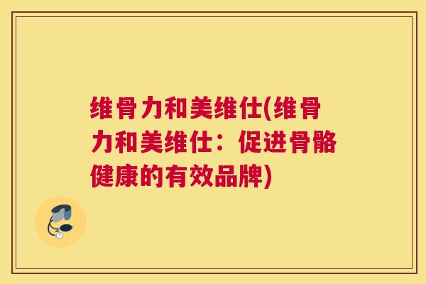 维骨力和美维仕(维骨力和美维仕：促进骨骼健康的有效品牌)