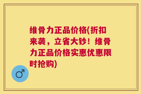 维骨力正品价格(折扣来袭，立省大钞！维骨力正品价格实惠优惠限时抢购)