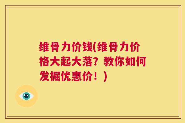 维骨力价钱(维骨力价格大起大落？教你如何发掘优惠价！)