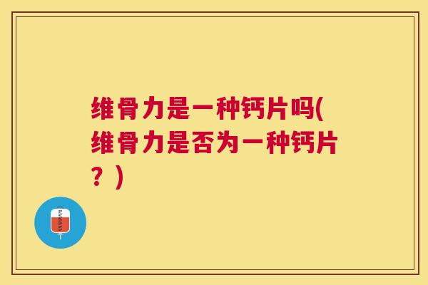 维骨力是一种钙片吗(维骨力是否为一种钙片？)