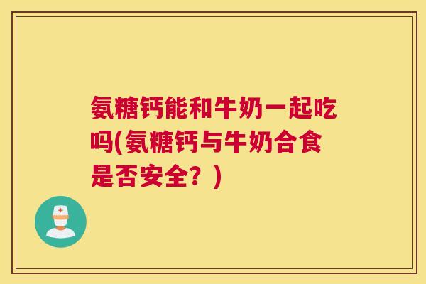 氨糖钙能和牛奶一起吃吗(氨糖钙与牛奶合食是否安全？)