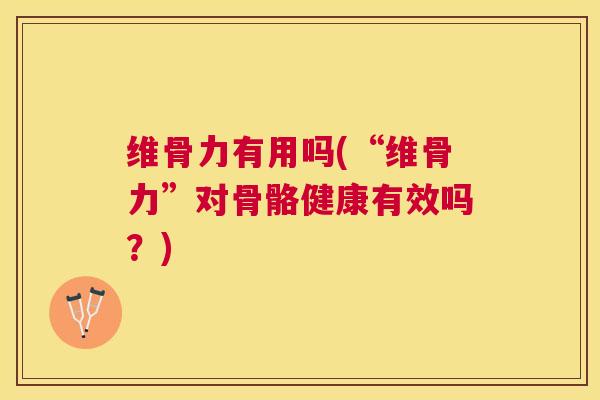 维骨力有用吗(“维骨力”对骨骼健康有效吗？)